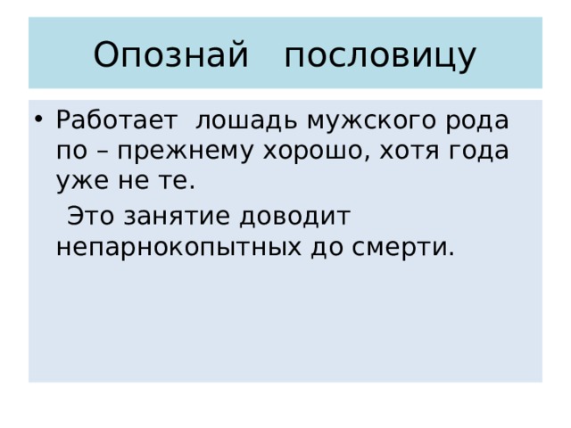 Опознай пословицу Работает лошадь мужского рода по – прежнему хорошо, хотя года уже не те.  Это занятие доводит непарнокопытных до смерти. 