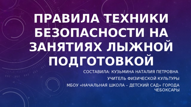 ПРАВИЛА ТЕХНИКИ БЕЗОПАСНОСТИ НА ЗАНЯТИЯХ ЛЫЖНОЙ ПОДГОТОВКОЙ Составила: Кузьмина Наталия Петровна Учитель физической культуры  МБОУ «НАЧАльная школа – детский сад» города чебоксары 