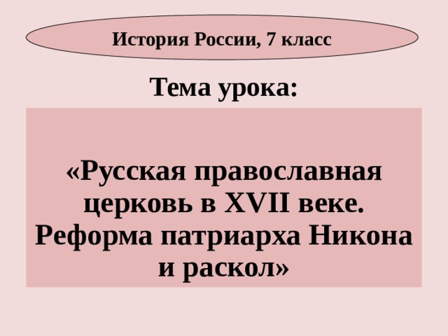 История России, 7 класс Тема урока:  «Русская православная церковь в XVII веке. Реформа патриарха Никона и раскол» 