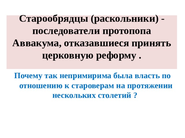 Старообрядцы (раскольники) - последователи протопопа Аввакума, отказавшиеся принять церковную реформу .   Почему так непримирима была власть по отношению к староверам на протяжении нескольких столетий ? 