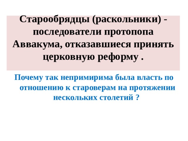 Старообрядцы (раскольники) - последователи протопопа Аввакума, отказавшиеся принять церковную реформу .   Почему так непримирима была власть по отношению к староверам на протяжении нескольких столетий ? 