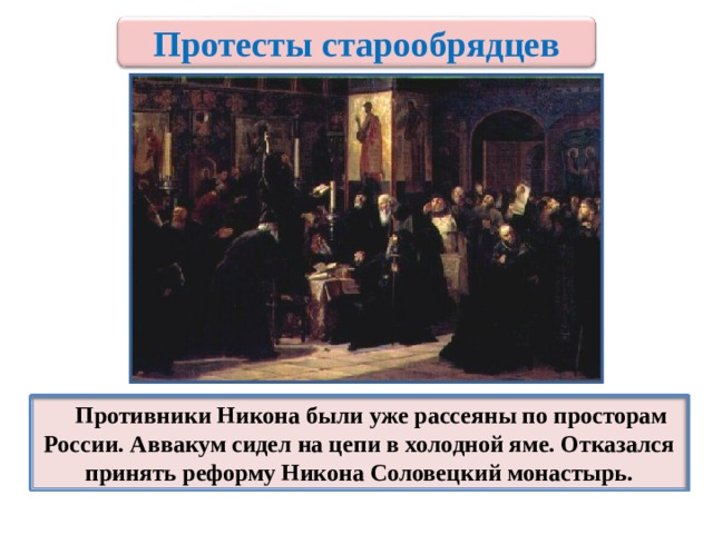 Протесты старообрядцев   Противники Никона были уже рассеяны по просторам России. Аввакум сидел на цепи в холодной яме. Отказался принять реформу Никона Соловецкий монастырь. 