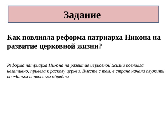 Задание Как повлияла реформа патриарха Никона на развитие церковной жизни?  Реформа патриарха Никона на развитие церковной жизни повлияла негативно, привела к расколу церкви. Вместе с тем, в стране начали служить по единым церковным обрядам. 