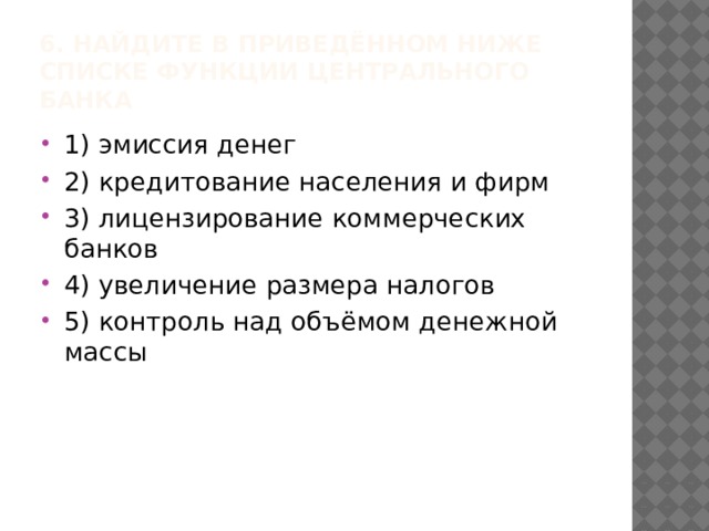 6. Найдите в приведённом ниже списке функции центрального банка 1) эмиссия денег 2) кредитование населения и фирм 3) лицензирование коммерческих банков 4) увеличение размера налогов 5) контроль над объёмом денежной массы 