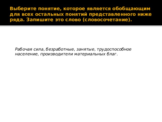 Выберите понятие, которое является обобщающим для всех остальных понятий представленного ниже ряда. Запишите это слово (словосочетание). Рабочая сила , безработные , занятые , трудоспособное население , производители материальных благ . 