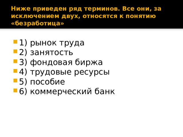 Ниже приведен ряд терминов. Все они, за исключением двух, относятся к понятию «безработица» 1) рынок труда 2) занятость 3) фондовая биржа 4) трудовые ресурсы 5) пособие 6) коммерческий банк 