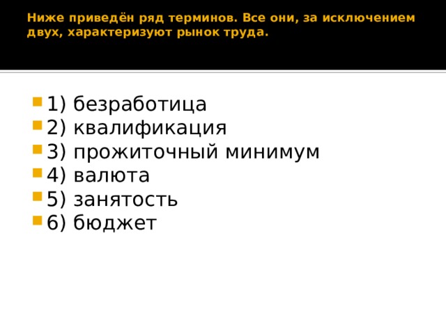 Ниже приведён ряд терминов. Все они, за исключением двух, характеризуют рынок труда.      1) безработица 2) квалификация 3) прожиточный минимум 4) валюта 5) занятость 6) бюджет 