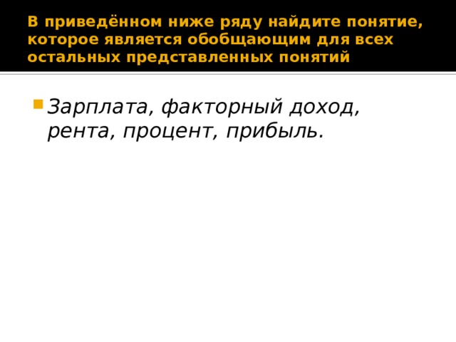 В приведённом ниже ряду найдите понятие, которое является обобщающим для всех остальных представленных понятий Зарплата, факторный доход, рента, процент, прибыль. 