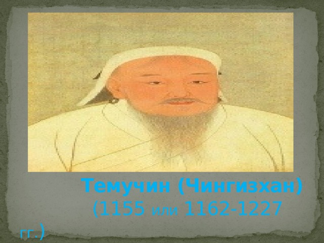 Темучин (Чингизхан)  (1155 или 1162-1227 гг. ) 