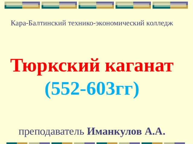  Кара-Балтинский технико-экономический колледж   Тюркский каганат (552-603гг)   преподаватель Иманкулов А.А.  