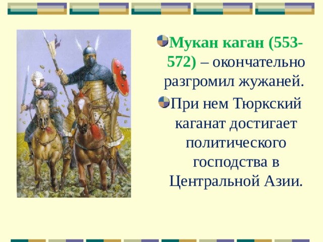 Мукан каган (553-572) – окончательно разгромил жужаней. При нем Тюркский каганат достигает политического господства в Центральной Азии. 