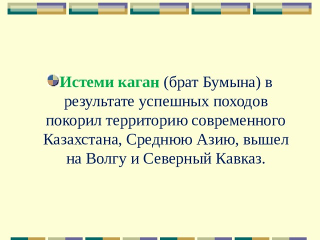 Истеми каган (брат Бумына) в результате успешных походов покорил территорию современного Казахстана, Среднюю Азию, вышел на Волгу и Северный Кавказ. 