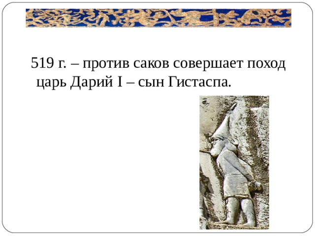  519 г. – против саков совершает поход царь Дарий I – сын Гистаспа. 