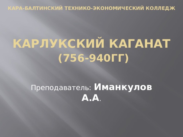 Кара-балтинский технико-экономический колледж    Карлукский каганат   (756-940гг) Преподаватель: Иманкулов А.А . 