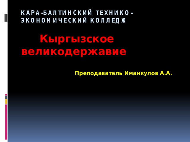   Кара-Балтинский технико-экономический колледж    Кыргызское великодержавие   Преподаватель Иманкулов А.А. 