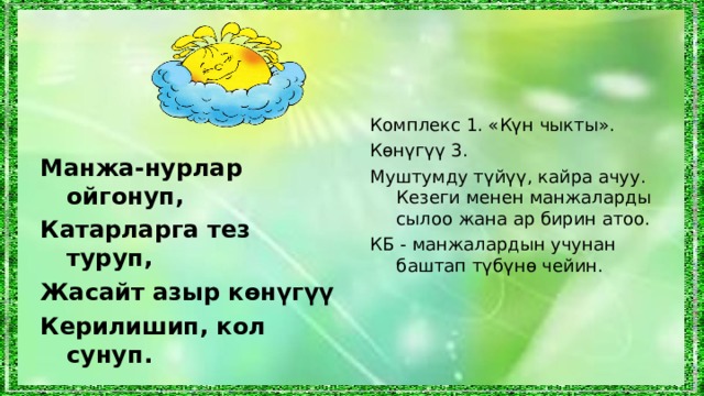 Комплекс 1. «Күн чыкты». Көнүгүү 3. Муштумду түйүү, кайра ачуу. Кезеги менен манжаларды сылоо жана ар бирин атоо. КБ - манжалардын учунан баштап түбүнө чейин. Манжа-нурлар ойгонуп, Катарларга тез туруп, Жасайт азыр көнүгүү Керилишип, кол сунуп.  