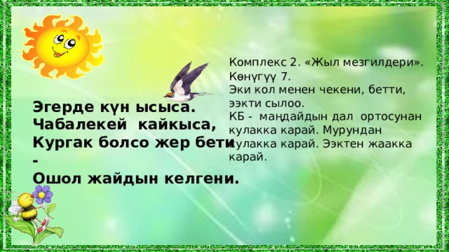 Комплекс 2. «Жыл мезгилдери». Көнүгүү  7 . Эки кол менен чекени, бетти, ээкти сылоо. КБ - маңдайдын дал ортосунан кулакка карай. Мурундан кулакка карай. Ээктен жаакка карай. Эгерде күн ысыса. Чабалекей кайкыса, Кургак болсо жер бети - О шол жайдын келгени. 