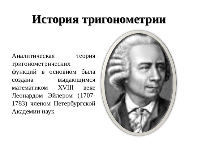 История тригонометрии Аналитическая теория тригонометрических функций в основном была создана выдающимся математиком XVIII веке Леонардом Эйлером (1707-1783) членом Петербургской Академии наук 