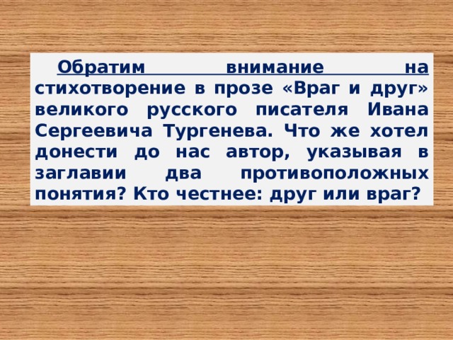 Обратим внимание на стихотворение в прозе «Враг и друг» великого русского писателя Ивана Сергеевича Тургенева. Что же хотел донести до нас автор, указывая в заглавии два противоположных понятия? Кто честнее: друг или враг? 