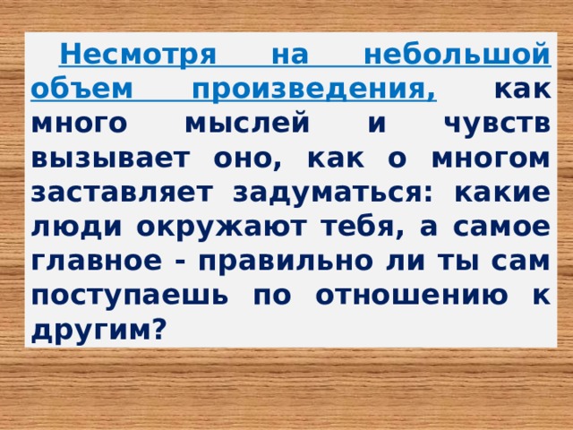 Несмотря на небольшой объем произведения,  как много мыслей и чувств вызывает оно, как о многом заставляет задуматься: какие люди окружают тебя, а самое главное - правильно ли ты сам поступаешь по отношению к другим? 