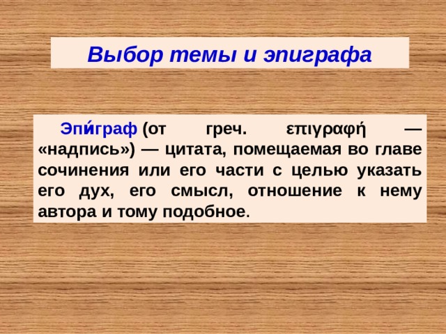 Выбор темы и эпиграфа Эпи́граф  (от греч. επιγραφή — «надпись») — цитата, помещаемая во главе сочинения или его части с целью указать его дух, его смысл, отношение к нему автора и тому подобное . 