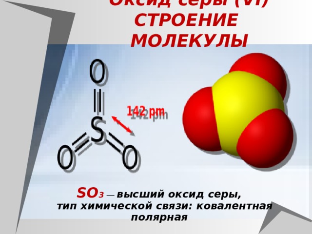Оксид серы (VI)  СТРОЕНИЕ МОЛЕКУЛЫ SO 3 — высший оксид серы,  тип химической связи: ковалентная полярная 