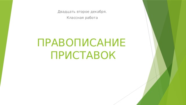 Двадцать второе декабря. Классная работа ПРАВОПИСАНИЕ ПРИСТАВОК 