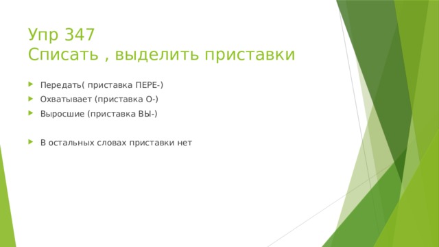Упр 347  Списать , выделить приставки Передать( приставка ПЕРЕ-) Охватывает (приставка О-) Выросшие (приставка ВЫ-) В остальных словах приставки нет 