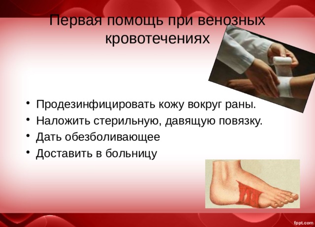 Первая помощь при венозных кровотечениях Продезинфицировать кожу вокруг раны. Наложить стерильную, давящую повязку. Дать обезболивающее Доставить в больницу 