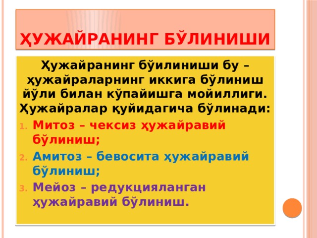 ҲУЖАЙРАНИНГ БЎЛИНИШИ Ҳужайранинг бўилиниши бу – ҳужайраларнинг иккига бўлиниш йўли билан кўпайишга мойиллиги. Ҳужайралар қуйидагича бўлинади: Митоз – чексиз ҳужайравий бўлиниш; Амитоз – бевосита ҳужайравий бўлиниш; Мейоз – редукцияланган ҳужайравий бўлиниш. 