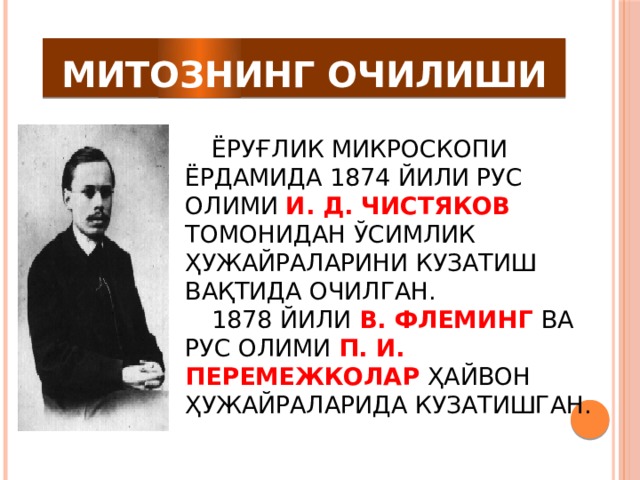 МИТОЗНИНГ ОЧИЛИШИ Ёруғлик микроскопи ёрдамида 1874 йили рус олими И. Д. Чистяков  томонидан ўсимлик ҳужайраларини кузатиш вақтида очилган.   1878 йили В. Флеминг ва рус олими П. И. Перемежколар ҳайвон ҳужайраларида кузатишган. 