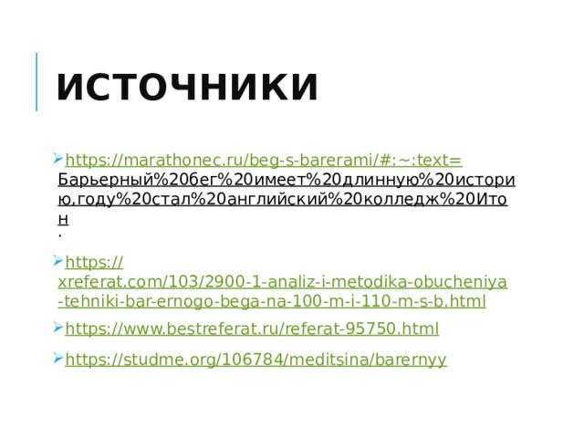 Источники https://marathonec.ru/beg-s-barerami/#:~:text= Барьерный%20бег%20имеет%20длинную%20историю,году%20стал%20английский%20колледж%20Итон . https:// xreferat.com/103/2900-1-analiz-i-metodika-obucheniya-tehniki-bar-ernogo-bega-na-100-m-i-110-m-s-b.html https:// www.bestreferat.ru/referat-95750.html https:// studme.org/106784/meditsina/barernyy 