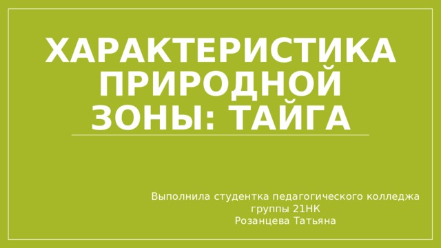 Характеристика природной зоны: Тайга Выполнила студентка педагогического колледжа  группы 21НК  Розанцева Татьяна 