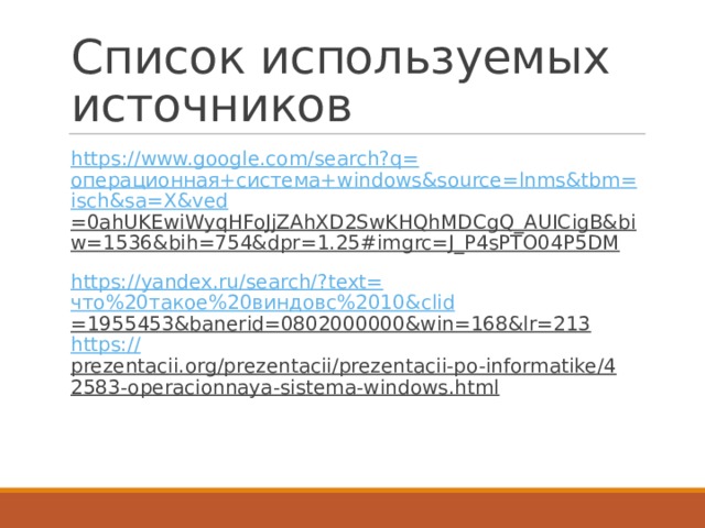 Список используемых источников https ://www.google.com/search?q= операционная+система + windows&source = lnms&tbm = isch&sa = X&ved =0ahUKEwiWyqHFoJjZAhXD2SwKHQhMDCgQ_AUICigB&biw=1536&bih=754&dpr=1.25#imgrc=J_P4sPTO04P5DM  https://yandex.ru/search/?text= что%20такое%20виндовс%2010& clid =1955453&banerid=0802000000&win=168&lr=213  https:// prezentacii.org/prezentacii/prezentacii-po-informatike/42583-operacionnaya-sistema-windows.html   