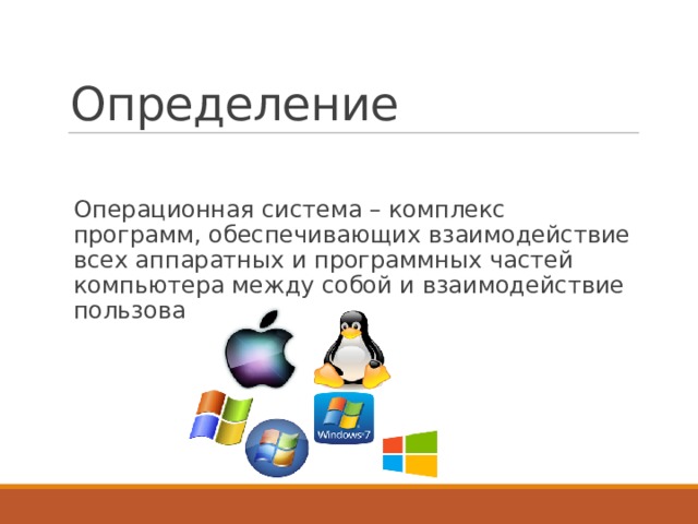 Определение Операционная система – комплекс программ, обеспечивающих взаимодействие всех аппаратных и программных частей компьютера между собой и взаимодействие пользователя и компьютера.  