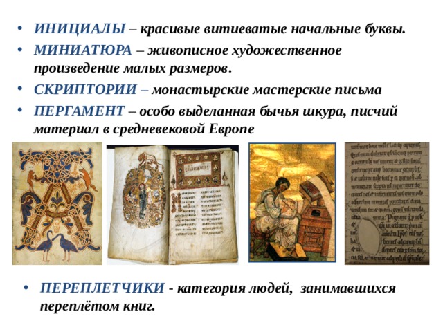 ИНИЦИАЛЫ  – красивые витиеватые начальные буквы. МИНИАТЮРА  – живописное художественное произведение малых размеров . СКРИПТОРИИ  – монастырские мастерские письма ПЕРГАМЕНТ  – особо выделанная бычья шкура, писчий материал в средневековой Европе ПЕРЕПЛЕТЧИКИ - категория людей, занимавшихся переплётом книг. 