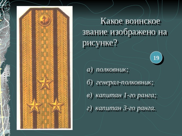  Какое воинское звание изображено на рисунке? 19 а) полковник; б) генерал-полковник; в) капитан 1-го ранга; г) капитан 3-го ранга. 