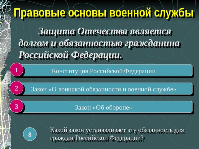 Правовые основы военной службы  Защита Отечества является долгом и обязанностью гражданина Российской Федерации. 1 Конституция Российской Федерации 2 Закон «О воинской обязанности и военной службе» 3 Закон «Об обороне» Какой закон устанавливает эту обязанность для граждан Российской Федерации? 8 