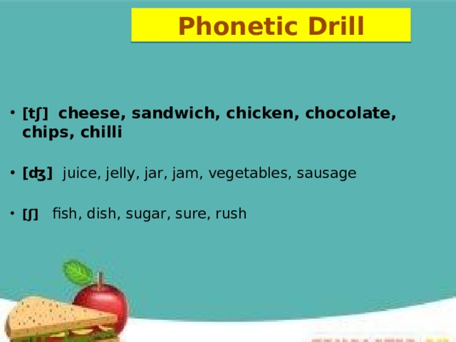 Phonetic Drill  [tʃ ] cheese, sandwich, chicken, chocolate, chips, chilli  [ ʤ ] juice, jelly, jar, jam, vegetables, sausage [ ʃ ] fish, dish, sugar, sure, rush 