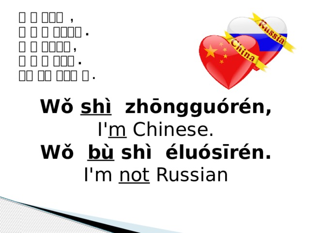 我  是  中国人  , 我  不  是  俄 罗斯人 . 你  是  俄 罗斯人 , 你  不  是  中国人 .  但是  我 们  好朋友  们 . Wǒ  shì zhōngguórén, I' m Chinese. Wǒ  bù shì éluósīrén. I'm not Russian  