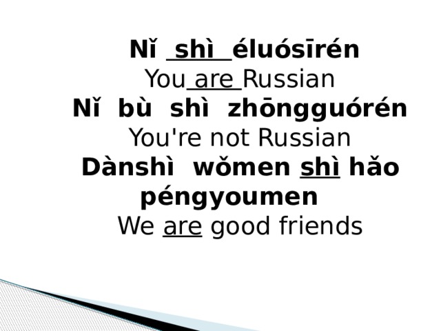  Nǐ  shì éluósīrén You are Russian Nǐ   bù  shì  zhōngguórén You're not Russian Dànshì wǒmen  shì hǎo  péngyou men We are good friends 