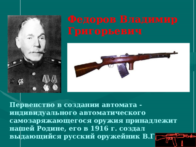 Федоров Владимир Григорьевич Первенство в создании автомата - индивидуального автоматического самозаряжающегося оружия принадлежит нашей Родине, его в 1916 г. создал выдающийся русский оружейник В.Г.Федоров 