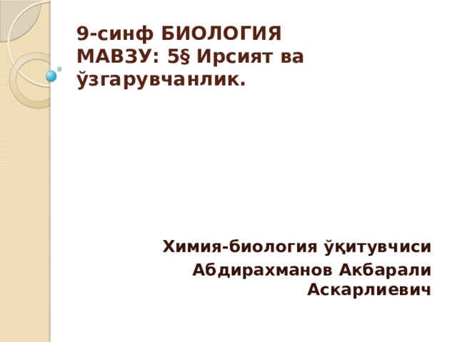 9-синф БИОЛОГИЯ  МАВЗУ: 5§ Ирсият ва ўзгарувчанлик. Химия-биология ўқитувчиси Абдирахманов Акбарали Аскарлиевич 