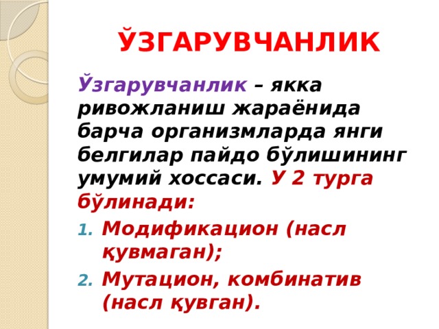 ЎЗГАРУВЧАНЛИК Ўзгарувчанлик – якка ривожланиш жараёнида барча организмларда янги белгилар пайдо бўлишининг умумий хоссаси. У 2 турга бўлинади: Модификацион (насл қувмаган); Мутацион, комбинатив (насл қувган). 