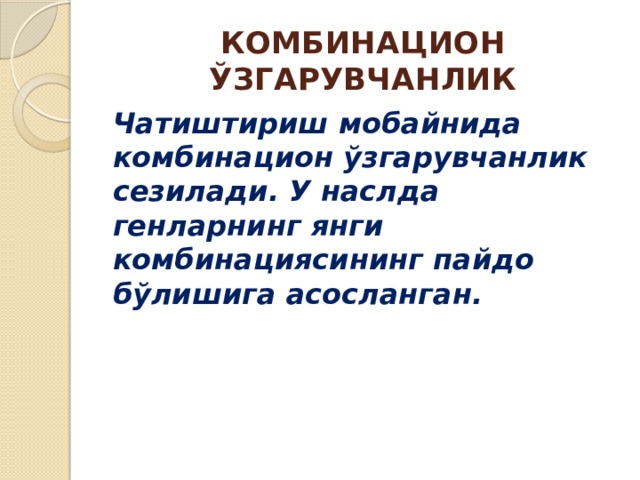 КОМБИНАЦИОН ЎЗГАРУВЧАНЛИК Чатиштириш мобайнида комбинацион ўзгарувчанлик сезилади. У наслда генларнинг янги комбинациясининг пайдо бўлишига асосланган. 