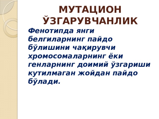 МУТАЦИОН ЎЗГАРУВЧАНЛИК Фенотипда янги белгиларнинг пайдо бўлишини чақирувчи хромосомаларнинг ёки генларнинг доимий ўзгариши кутилмаган жойдан пайдо бўлади. 