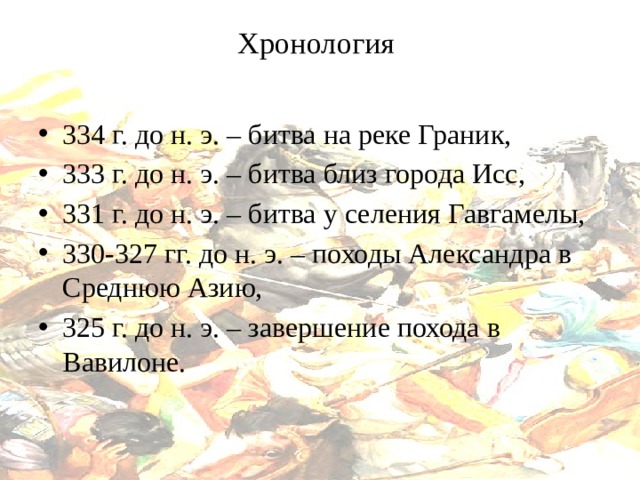 Хронология   334 г. до н. э. – битва на реке Граник, 333 г. до н. э. – битва близ города Исс, 331 г. до н. э. – битва у селения Гавгамелы, 330-327 гг. до н. э. – походы Александра в Среднюю Азию, 325 г. до н. э. – завершение похода в Вавилоне. 