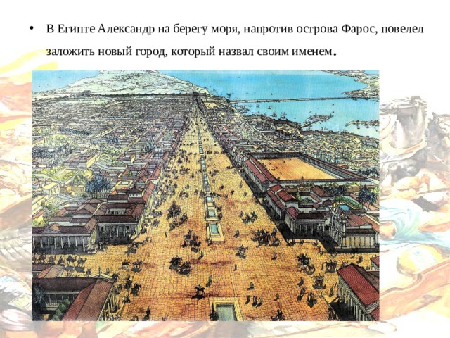 В Египте Александр на берегу моря, напротив острова Фарос, повелел заложить новый город, который назвал своим именем . 