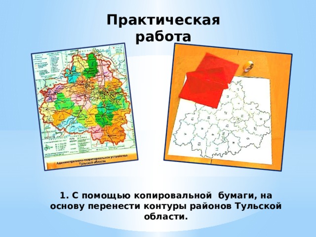 Практическая работа 1. С помощью копировальной бумаги, на основу перенести контуры районов Тульской области. 