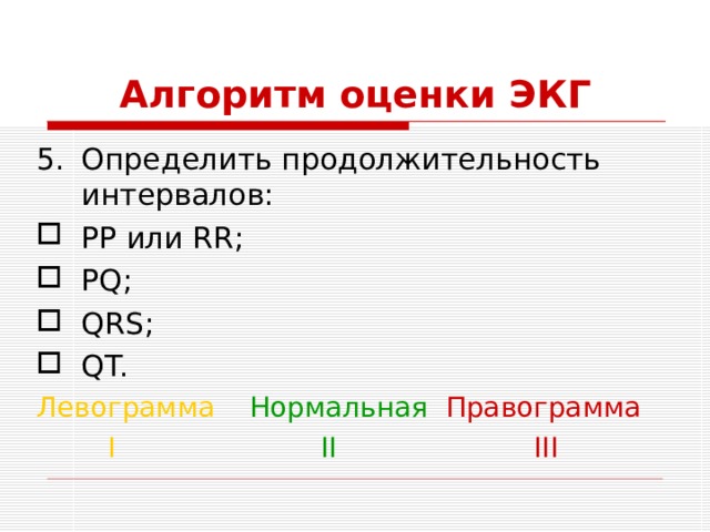 Алгоритм оценки ЭКГ Определить продолжительность интервалов: РР или RR ; PQ; QRS; QT. Левограмма  Нормальная Правограмма   I    II    III 